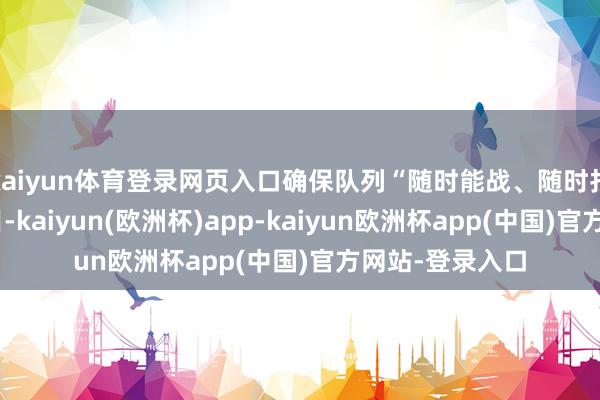 kaiyun体育登录网页入口确保队列“随时能战、随时打赢”的作战条目-kaiyun(欧洲杯)app-kaiyun欧洲杯app(中国)官方网站-登录入口