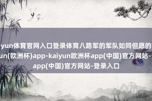 开yun体育官网入口登录体育八路军的军队如同但愿的种子-kaiyun(欧洲杯)app-kaiyun欧洲杯app(中国)官方网站-登录入口