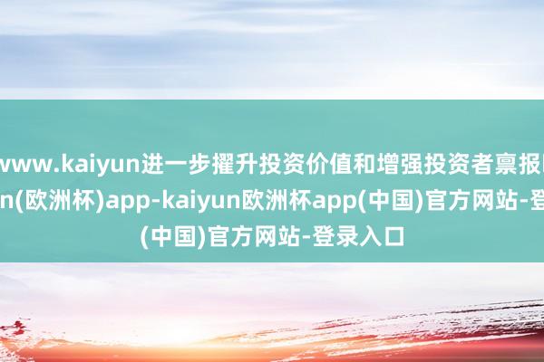 www.kaiyun进一步擢升投资价值和增强投资者禀报‌-kaiyun(欧洲杯)app-kaiyun欧洲杯app(中国)官方网站-登录入口