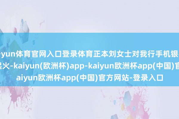 开yun体育官网入口登录体育正本刘女士对我行手机银行的转账名额感到起火-kaiyun(欧洲杯)app-kaiyun欧洲杯app(中国)官方网站-登录入口