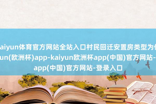kaiyun体育官方网站全站入口村民回迁安置房类型为住宅 -kaiyun(欧洲杯)app-kaiyun欧洲杯app(中国)官方网站-登录入口