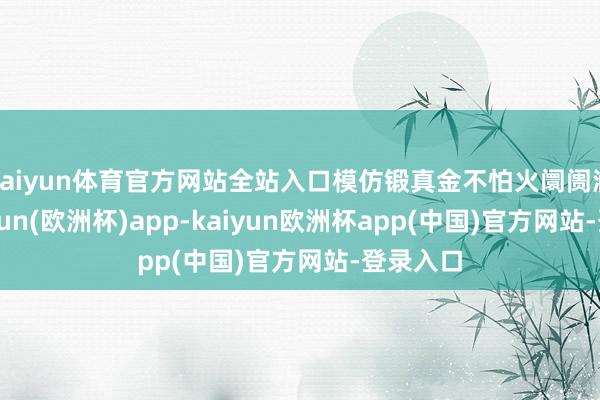 kaiyun体育官方网站全站入口模仿锻真金不怕火阛阓涵养-kaiyun(欧洲杯)app-kaiyun欧洲杯app(中国)官方网站-登录入口