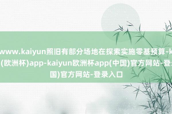 www.kaiyun照旧有部分场地在探索实施零基预算-kaiyun(欧洲杯)app-kaiyun欧洲杯app(中国)官方网站-登录入口