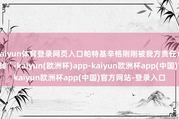 kaiyun体育登录网页入口帕特基辛格刚刚被我方责任卓绝30年的公司“裁掉”-kaiyun(欧洲杯)app-kaiyun欧洲杯app(中国)官方网站-登录入口