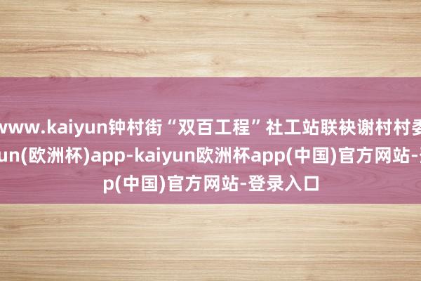www.kaiyun钟村街“双百工程”社工站联袂谢村村委会-kaiyun(欧洲杯)app-kaiyun欧洲杯app(中国)官方网站-登录入口