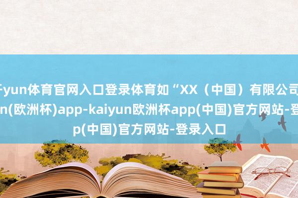 开yun体育官网入口登录体育如“XX（中国）有限公司”-kaiyun(欧洲杯)app-kaiyun欧洲杯app(中国)官方网站-登录入口
