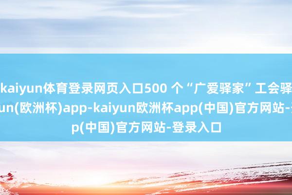 kaiyun体育登录网页入口500 个“广爱驿家”工会驿站-kaiyun(欧洲杯)app-kaiyun欧洲杯app(中国)官方网站-登录入口