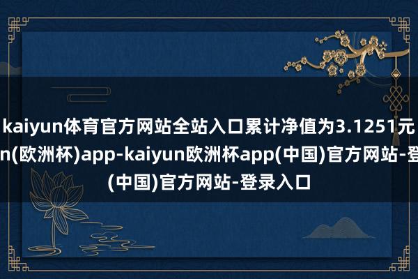 kaiyun体育官方网站全站入口累计净值为3.1251元-kaiyun(欧洲杯)app-kaiyun欧洲杯app(中国)官方网站-登录入口