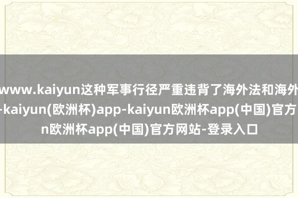 www.kaiyun这种军事行径严重违背了海外法和海外关系基本准则-kaiyun(欧洲杯)app-kaiyun欧洲杯app(中国)官方网站-登录入口