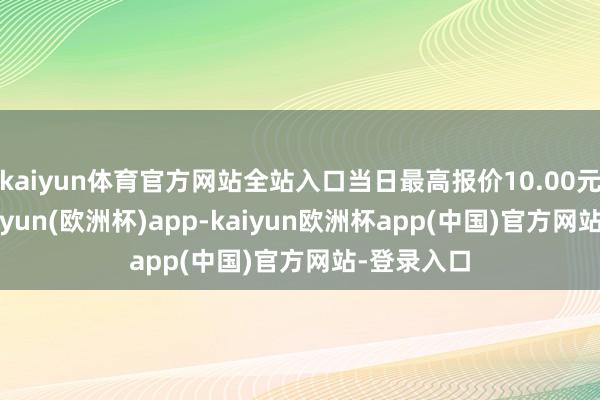 kaiyun体育官方网站全站入口当日最高报价10.00元/公斤-kaiyun(欧洲杯)app-kaiyun欧洲杯app(中国)官方网站-登录入口