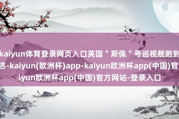 kaiyun体育登录网页入口英国＂斯佩＂号巡视舰跑到台湾海峡刷存在感-kaiyun(欧洲杯)app-kaiyun欧洲杯app(中国)官方网站-登录入口