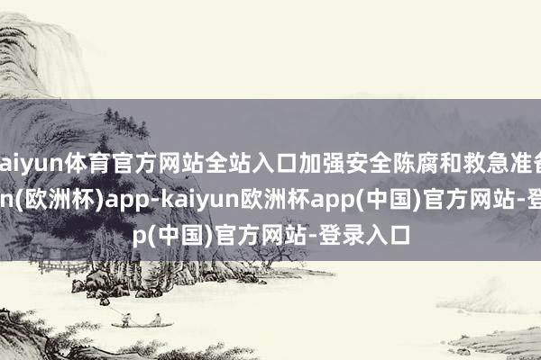 kaiyun体育官方网站全站入口加强安全陈腐和救急准备-kaiyun(欧洲杯)app-kaiyun欧洲杯app(中国)官方网站-登录入口