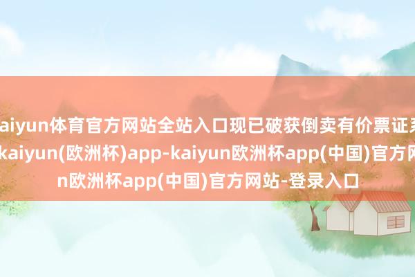 kaiyun体育官方网站全站入口现已破获倒卖有价票证系列案件21起-kaiyun(欧洲杯)app-kaiyun欧洲杯app(中国)官方网站-登录入口