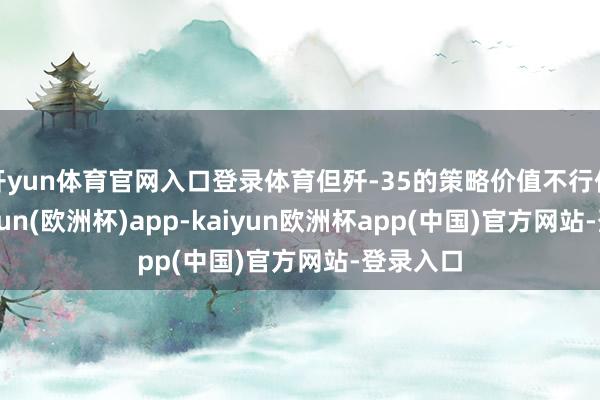 开yun体育官网入口登录体育但歼-35的策略价值不行低估-kaiyun(欧洲杯)app-kaiyun欧洲杯app(中国)官方网站-登录入口
