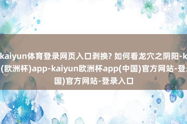 kaiyun体育登录网页入口剥换? 如何看龙穴之阴阳-kaiyun(欧洲杯)app-kaiyun欧洲杯app(中国)官方网站-登录入口