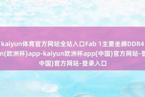 kaiyun体育官方网站全站入口Fab 1主要坐褥DDR4-kaiyun(欧洲杯)app-kaiyun欧洲杯app(中国)官方网站-登录入口