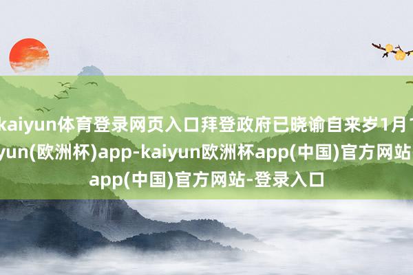 kaiyun体育登录网页入口拜登政府已晓谕自来岁1月1日起-kaiyun(欧洲杯)app-kaiyun欧洲杯app(中国)官方网站-登录入口