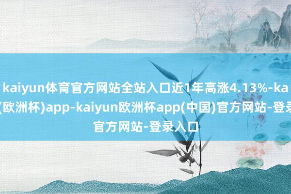 kaiyun体育官方网站全站入口近1年高涨4.13%-kaiyun(欧洲杯)app-kaiyun欧洲杯app(中国)官方网站-登录入口