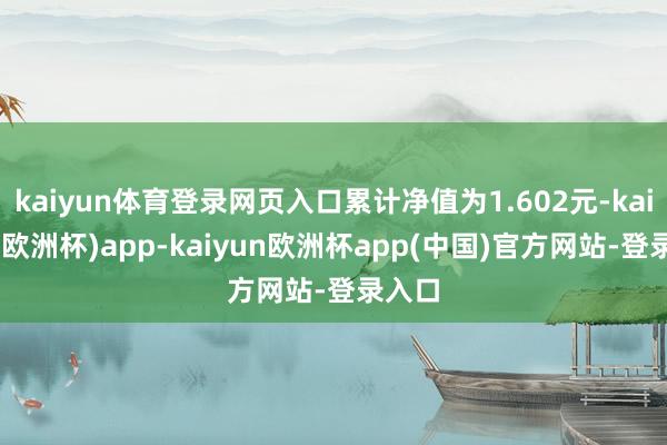 kaiyun体育登录网页入口累计净值为1.602元-kaiyun(欧洲杯)app-kaiyun欧洲杯app(中国)官方网站-登录入口