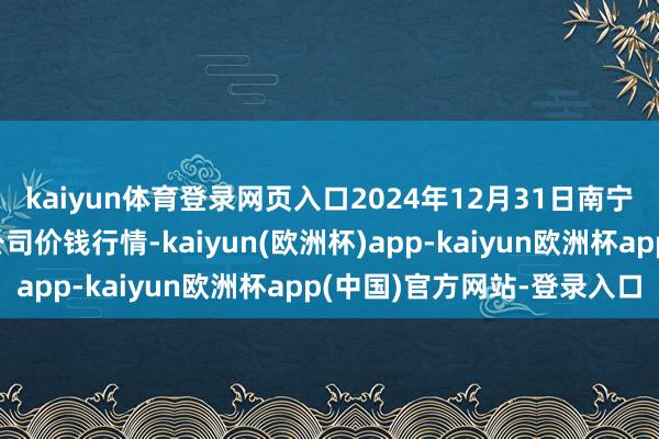 kaiyun体育登录网页入口2024年12月31日南宁农居品中心有限牵扯公司价钱行情-kaiyun(欧洲杯)app-kaiyun欧洲杯app(中国)官方网站-登录入口