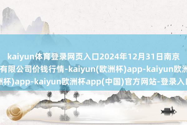 kaiyun体育登录网页入口2024年12月31日南京农副居品物发配送中心有限公司价钱行情-kaiyun(欧洲杯)app-kaiyun欧洲杯app(中国)官方网站-登录入口