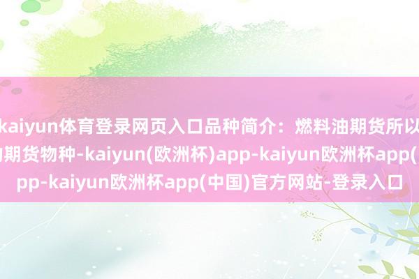 kaiyun体育登录网页入口品种简介：燃料油期货所以燃料油手脚观念物的期货物种-kaiyun(欧洲杯)app-kaiyun欧洲杯app(中国)官方网站-登录入口