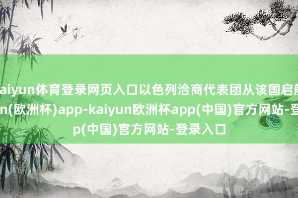 kaiyun体育登录网页入口以色列洽商代表团从该国启航-kaiyun(欧洲杯)app-kaiyun欧洲杯app(中国)官方网站-登录入口