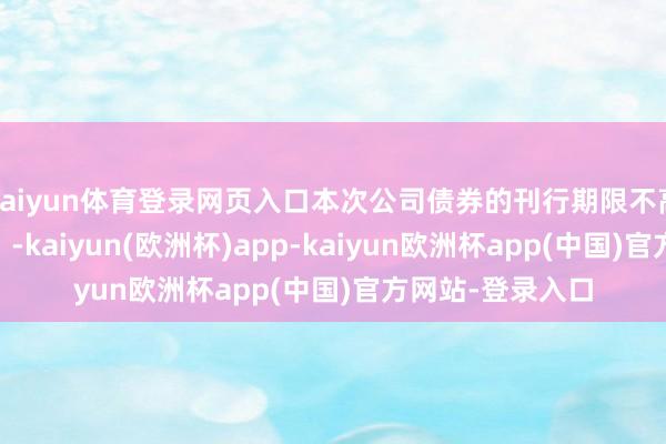 kaiyun体育登录网页入口本次公司债券的刊行期限不高出5年（含5年）-kaiyun(欧洲杯)app-kaiyun欧洲杯app(中国)官方网站-登录入口
