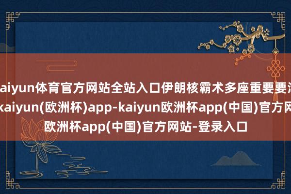 kaiyun体育官方网站全站入口伊朗核霸术多座重要要津被皆备迫害-kaiyun(欧洲杯)app-kaiyun欧洲杯app(中国)官方网站-登录入口