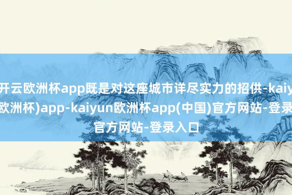 开云欧洲杯app既是对这座城市详尽实力的招供-kaiyun(欧洲杯)app-kaiyun欧洲杯app(中国)官方网站-登录入口