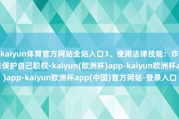 kaiyun体育官方网站全站入口3、使用法律技能：诈欺现存的法律王法来保护自己职权-kaiyun(欧洲杯)app-kaiyun欧洲杯app(中国)官方网站-登录入口