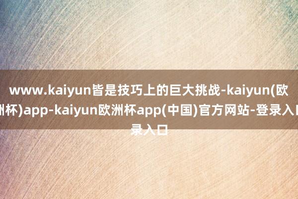 www.kaiyun皆是技巧上的巨大挑战-kaiyun(欧洲杯)app-kaiyun欧洲杯app(中国)官方网站-登录入口
