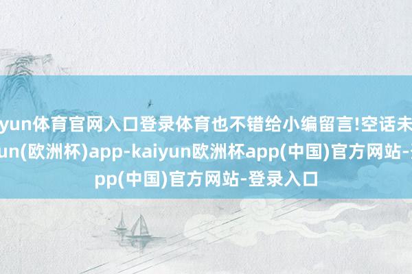 开yun体育官网入口登录体育也不错给小编留言!空话未几说-kaiyun(欧洲杯)app-kaiyun欧洲杯app(中国)官方网站-登录入口
