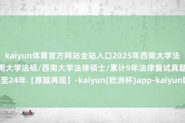 kaiyun体育官方网站全站入口2025年西南大学法硕复试真题响应578题：西南大学法硕/西南大学法律硕士/累计9年法律复试真题汇编/16年至24年【原题再现】-kaiyun(欧洲杯)app-kaiyun欧洲杯app(中国)官方网站-登录入口