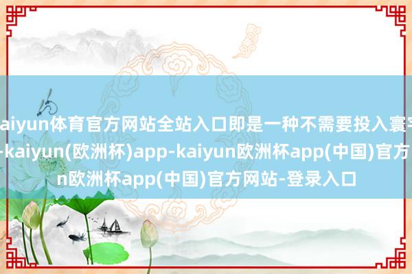 kaiyun体育官方网站全站入口即是一种不需要投入寰宇搭伙入学安祥-kaiyun(欧洲杯)app-kaiyun欧洲杯app(中国)官方网站-登录入口