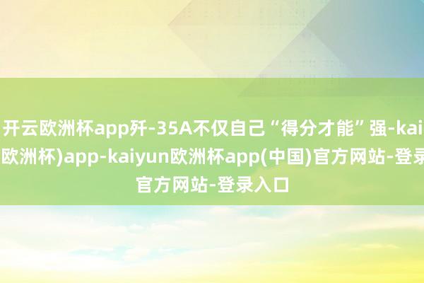 开云欧洲杯app歼-35A不仅自己“得分才能”强-kaiyun(欧洲杯)app-kaiyun欧洲杯app(中国)官方网站-登录入口
