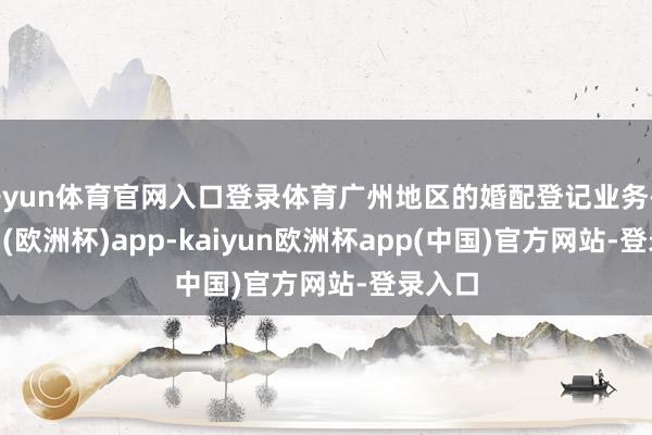 开yun体育官网入口登录体育广州地区的婚配登记业务-kaiyun(欧洲杯)app-kaiyun欧洲杯app(中国)官方网站-登录入口