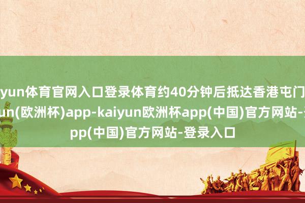 开yun体育官网入口登录体育约40分钟后抵达香港屯门病院-kaiyun(欧洲杯)app-kaiyun欧洲杯app(中国)官方网站-登录入口