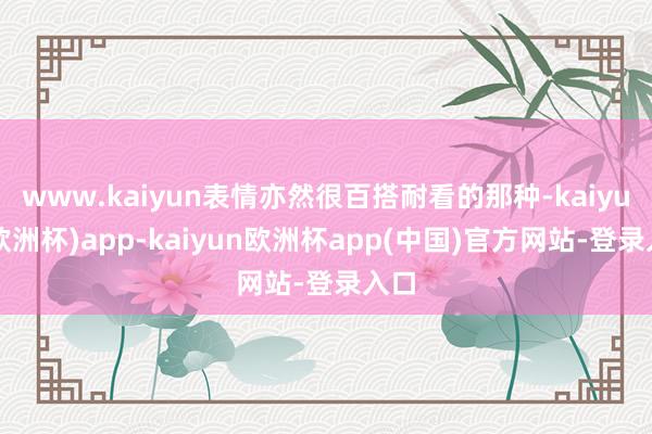www.kaiyun表情亦然很百搭耐看的那种-kaiyun(欧洲杯)app-kaiyun欧洲杯app(中国)官方网站-登录入口