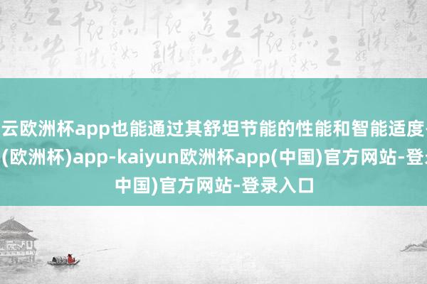 开云欧洲杯app也能通过其舒坦节能的性能和智能适度-kaiyun(欧洲杯)app-kaiyun欧洲杯app(中国)官方网站-登录入口