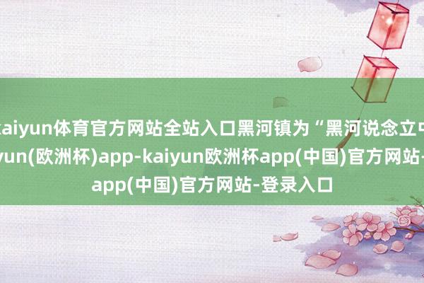 kaiyun体育官方网站全站入口黑河镇为“黑河说念立中学”-kaiyun(欧洲杯)app-kaiyun欧洲杯app(中国)官方网站-登录入口