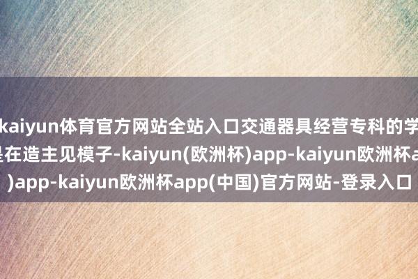 kaiyun体育官方网站全站入口交通器具经营专科的学生不是在画跑车即是在造主见模子-kaiyun(欧洲杯)app-kaiyun欧洲杯app(中国)官方网站-登录入口