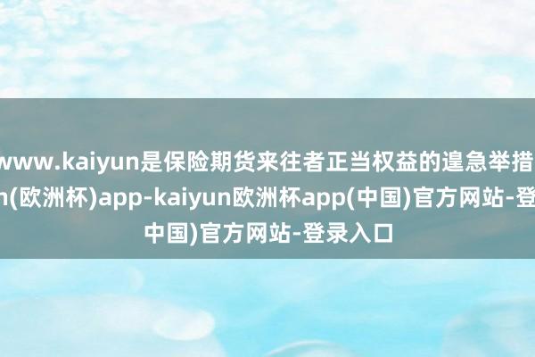 www.kaiyun是保险期货来往者正当权益的遑急举措-kaiyun(欧洲杯)app-kaiyun欧洲杯app(中国)官方网站-登录入口