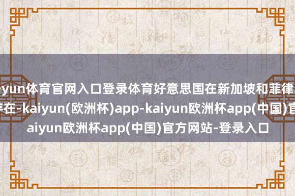 开yun体育官网入口登录体育好意思国在新加坡和菲律宾等地王人有军事存在-kaiyun(欧洲杯)app-kaiyun欧洲杯app(中国)官方网站-登录入口