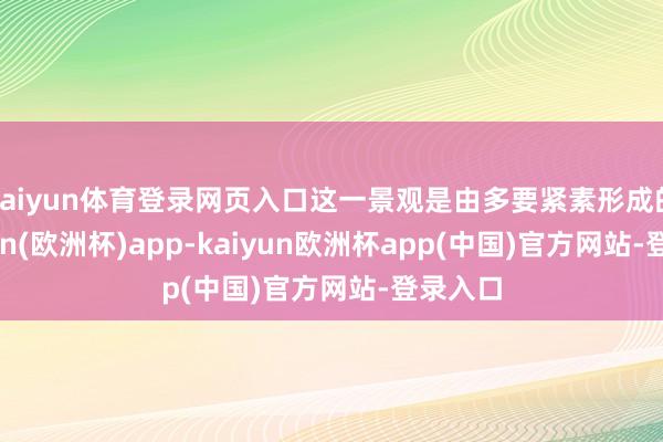 kaiyun体育登录网页入口这一景观是由多要紧素形成的-kaiyun(欧洲杯)app-kaiyun欧洲杯app(中国)官方网站-登录入口