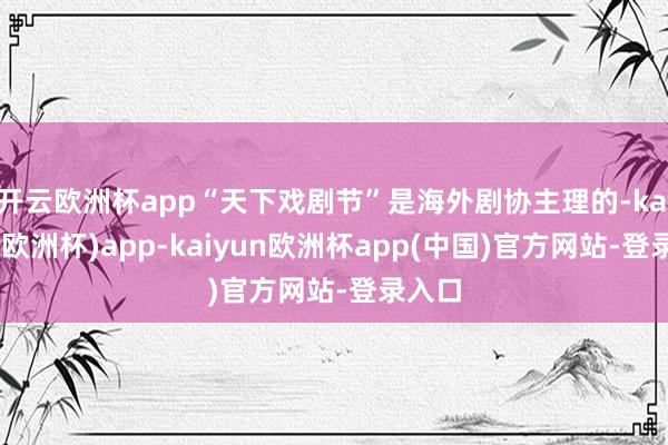 开云欧洲杯app“天下戏剧节”是海外剧协主理的-kaiyun(欧洲杯)app-kaiyun欧洲杯app(中国)官方网站-登录入口