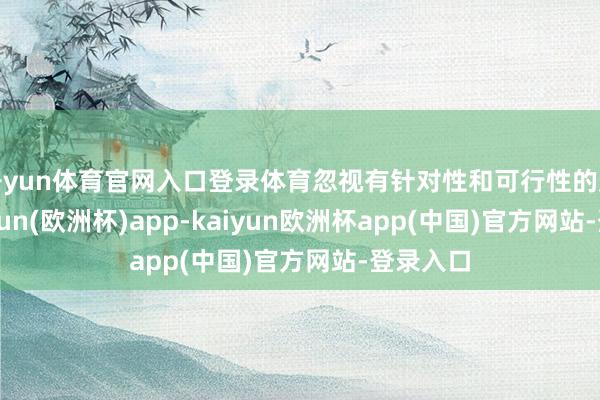 开yun体育官网入口登录体育忽视有针对性和可行性的建议-kaiyun(欧洲杯)app-kaiyun欧洲杯app(中国)官方网站-登录入口