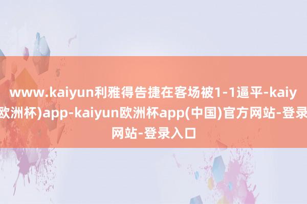 www.kaiyun利雅得告捷在客场被1-1逼平-kaiyun(欧洲杯)app-kaiyun欧洲杯app(中国)官方网站-登录入口