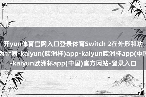 开yun体育官网入口登录体育Switch 2在外形和功能上与其前代居品极为雷同-kaiyun(欧洲杯)app-kaiyun欧洲杯app(中国)官方网站-登录入口