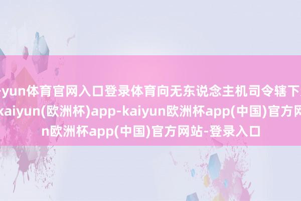 开yun体育官网入口登录体育向无东说念主机司令辖下达了一齐高歌-kaiyun(欧洲杯)app-kaiyun欧洲杯app(中国)官方网站-登录入口